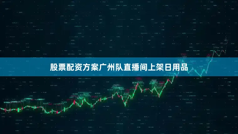 股票配资方案广州队直播间上架日用品