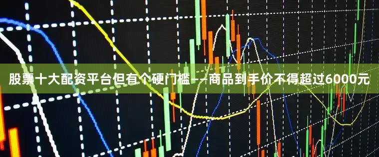 股票十大配资平台但有个硬门槛——商品到手价不得超过6000元