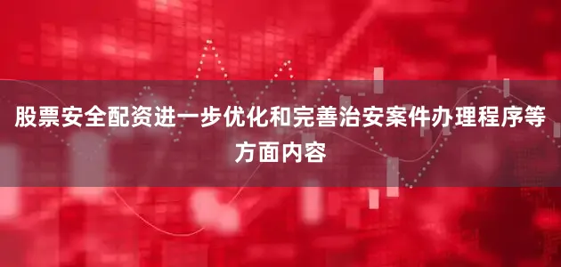股票安全配资进一步优化和完善治安案件办理程序等方面内容