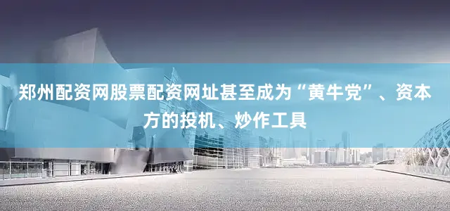 郑州配资网股票配资网址甚至成为“黄牛党”、资本方的投机、炒作工具