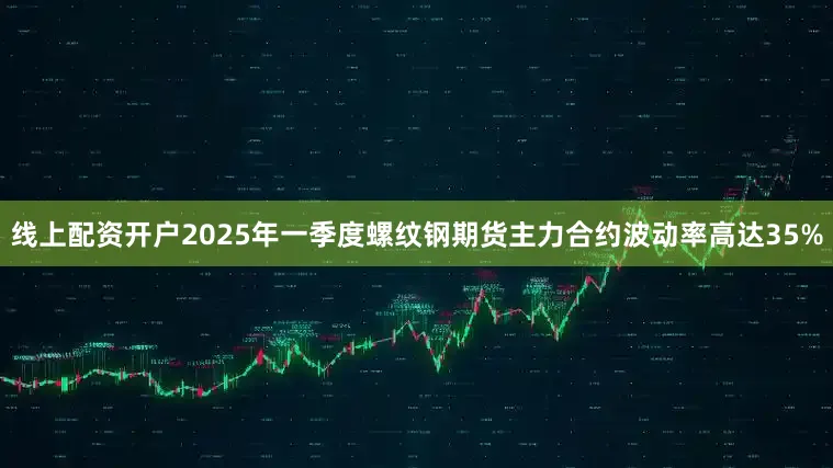 线上配资开户2025年一季度螺纹钢期货主力合约波动率高达35%