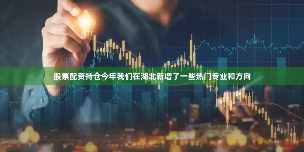 股票配资持仓今年我们在湖北新增了一些热门专业和方向