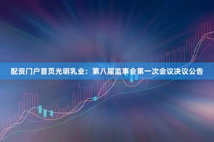 配资门户首页光明乳业：第八届监事会第一次会议决议公告