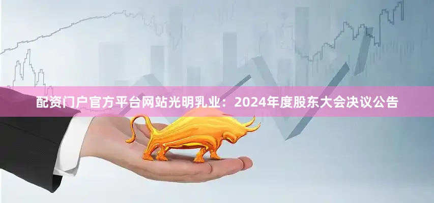 配资门户官方平台网站光明乳业：2024年度股东大会决议公告