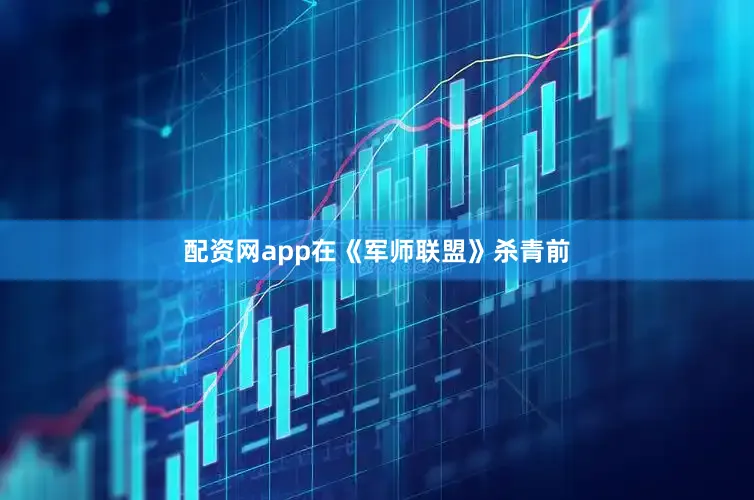 配资网app在《军师联盟》杀青前