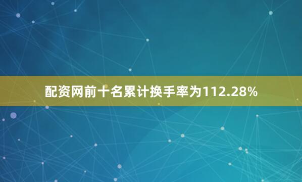 配资网前十名累计换手率为112.28%