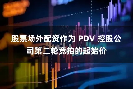 股票场外配资作为 PDV 控股公司第二轮竞拍的起始价