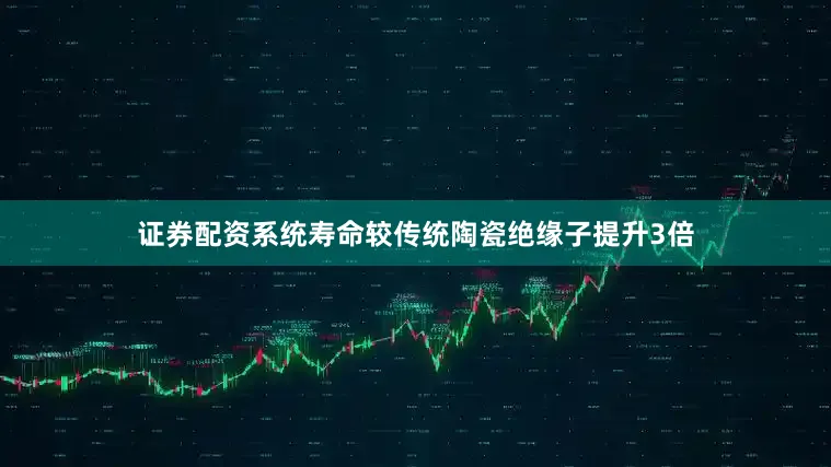证券配资系统寿命较传统陶瓷绝缘子提升3倍