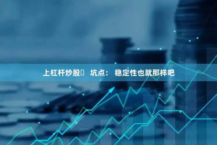 上杠杆炒股❌ 坑点： 稳定性也就那样吧