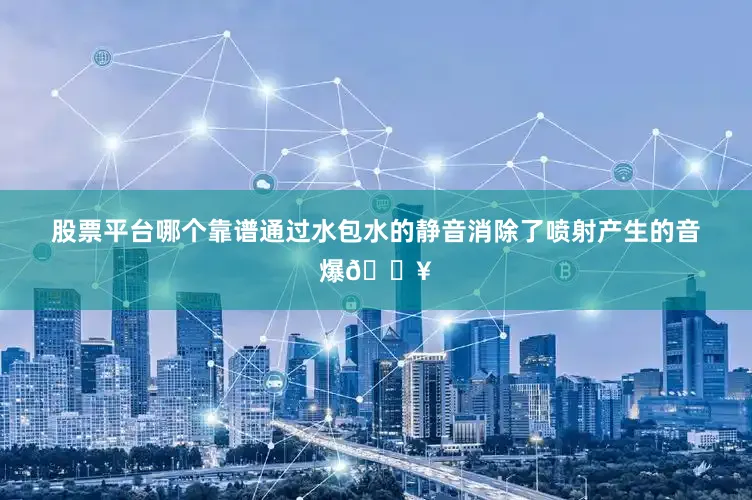 股票平台哪个靠谱通过水包水的静音消除了喷射产生的音爆💥