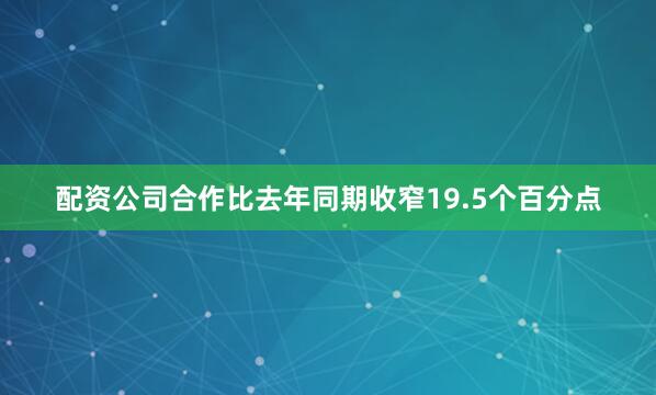 配资公司合作比去年同期收窄19.5个百分点