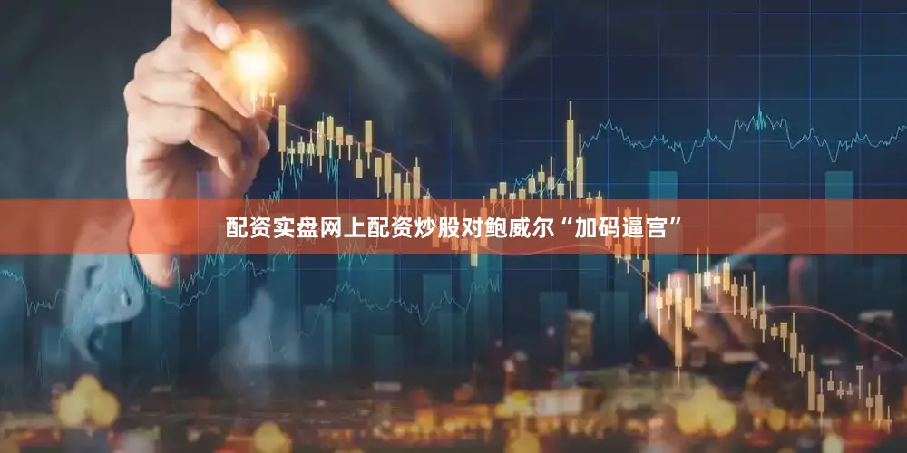 配资实盘网上配资炒股对鲍威尔“加码逼宫”