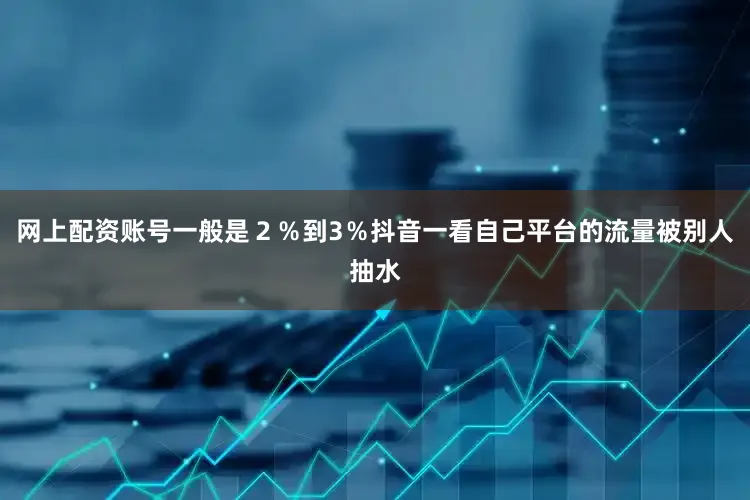 网上配资账号一般是２％到3％抖音一看自己平台的流量被别人抽水