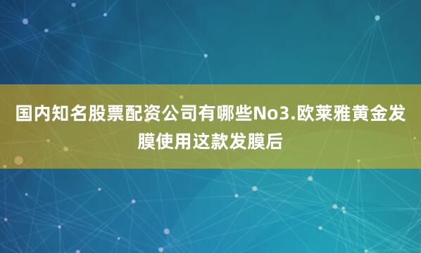 国内知名股票配资公司有哪些No3.欧莱雅黄金发膜使用这款发膜后