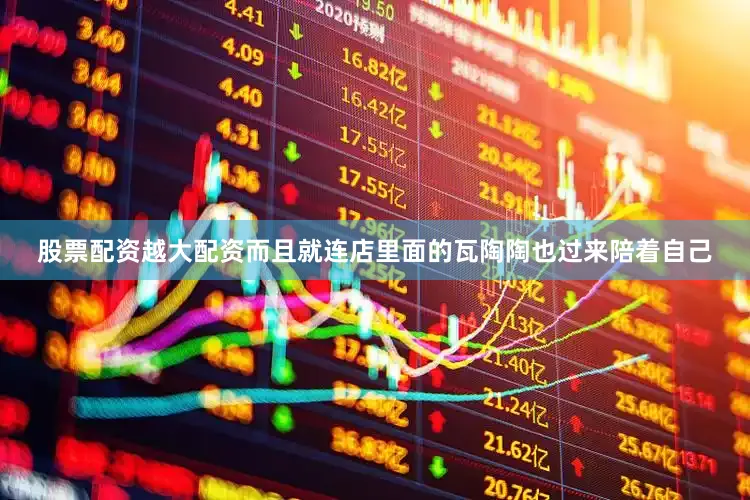 股票配资越大配资而且就连店里面的瓦陶陶也过来陪着自己
