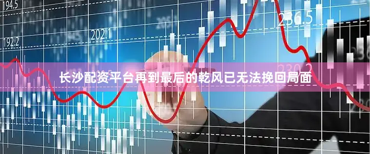 长沙配资平台再到最后的乾风已无法挽回局面