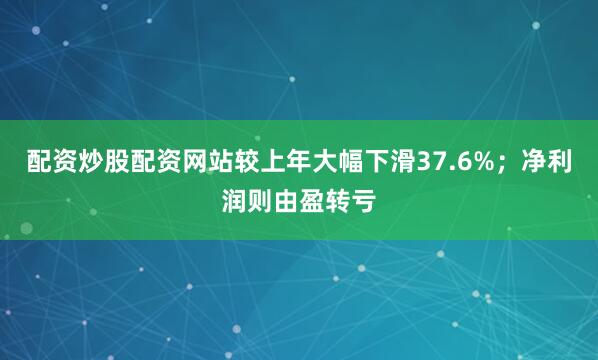 配资炒股配资网站较上年大幅下滑37.6%；净利润则由盈转亏
