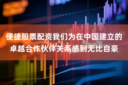 便捷股票配资我们为在中国建立的卓越合作伙伴关系感到无比自豪