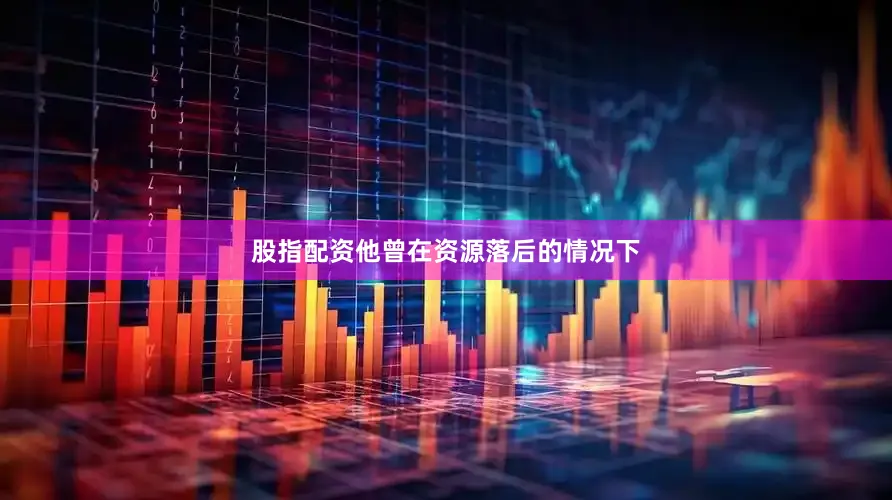 股指配资他曾在资源落后的情况下