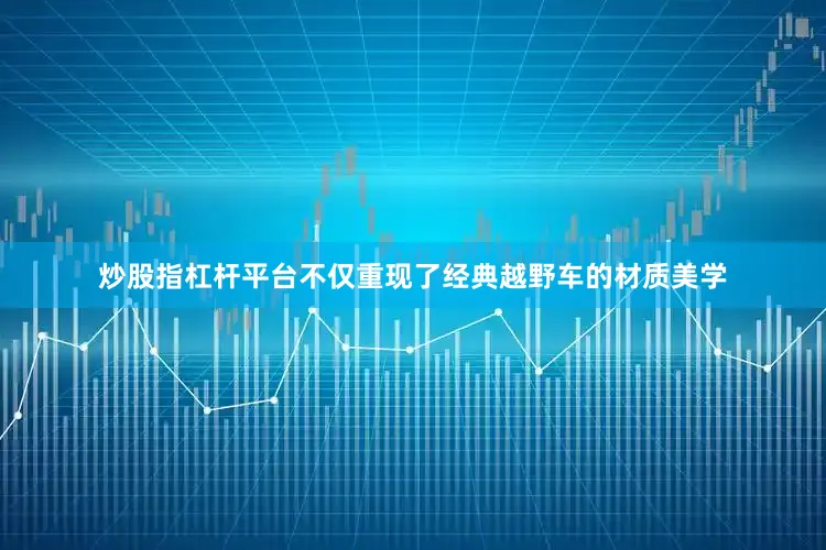 炒股指杠杆平台不仅重现了经典越野车的材质美学