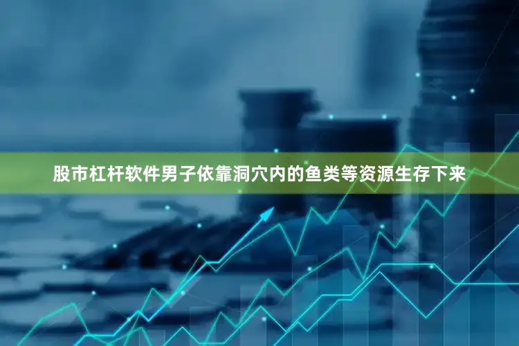 股市杠杆软件男子依靠洞穴内的鱼类等资源生存下来