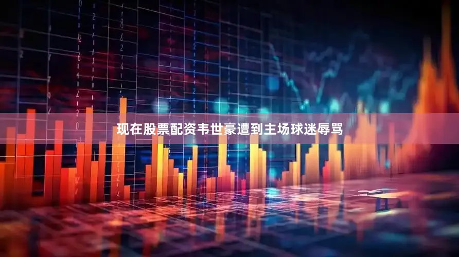 现在股票配资韦世豪遭到主场球迷辱骂