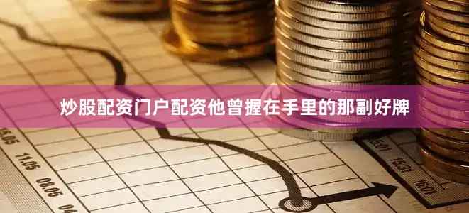 炒股配资门户配资他曾握在手里的那副好牌