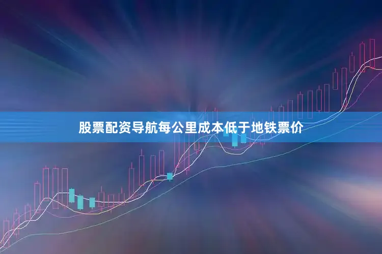 股票配资导航每公里成本低于地铁票价