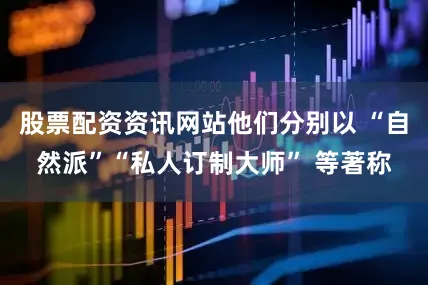 股票配资资讯网站他们分别以 “自然派”“私人订制大师” 等著称