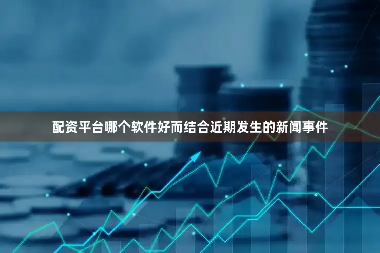 配资平台哪个软件好而结合近期发生的新闻事件