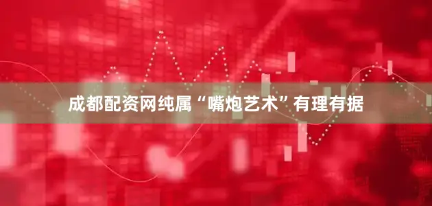 成都配资网纯属“嘴炮艺术”有理有据