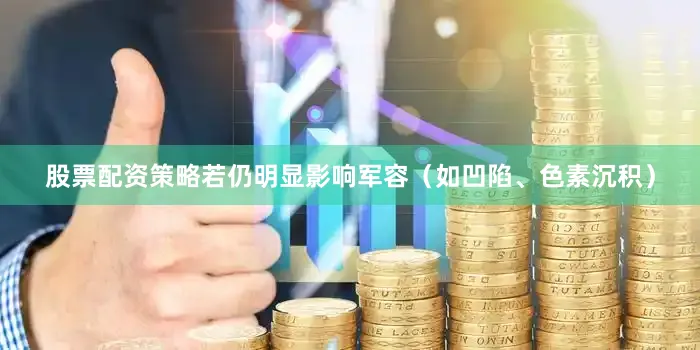 股票配资策略若仍明显影响军容（如凹陷、色素沉积）
