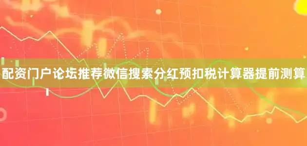 配资门户论坛推荐微信搜索分红预扣税计算器提前测算