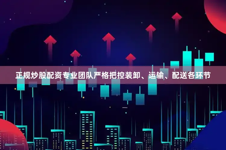 正规炒股配资专业团队严格把控装卸、运输、配送各环节