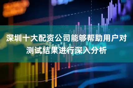深圳十大配资公司能够帮助用户对测试结果进行深入分析