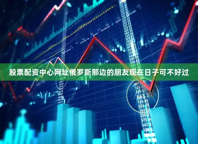 股票配资中心网址俄罗斯那边的朋友现在日子可不好过