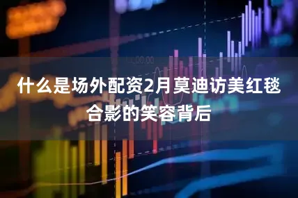什么是场外配资2月莫迪访美红毯合影的笑容背后