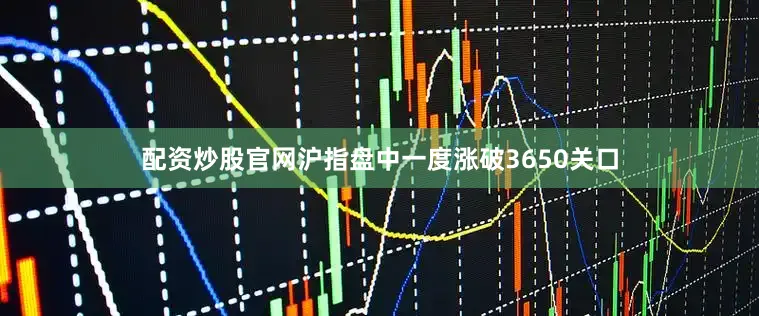 配资炒股官网沪指盘中一度涨破3650关口