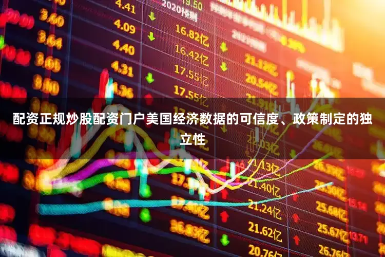 配资正规炒股配资门户美国经济数据的可信度、政策制定的独立性