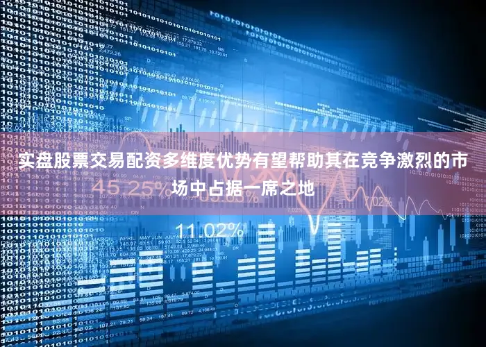实盘股票交易配资多维度优势有望帮助其在竞争激烈的市场中占据一席之地