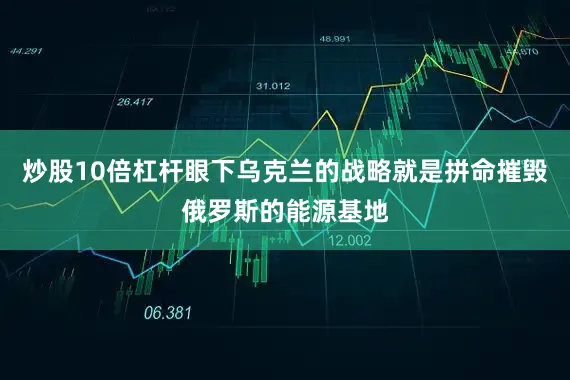 炒股10倍杠杆眼下乌克兰的战略就是拼命摧毁俄罗斯的能源基地