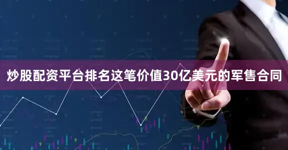 炒股配资平台排名这笔价值30亿美元的军售合同
