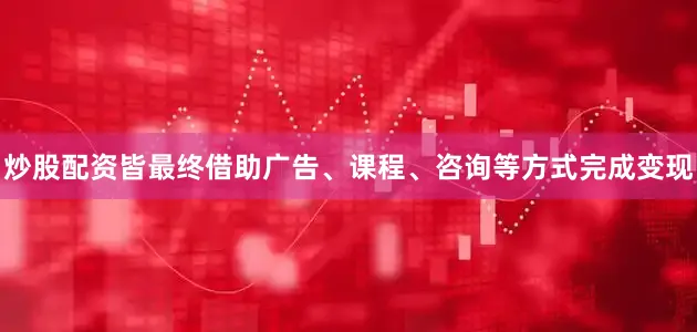炒股配资皆最终借助广告、课程、咨询等方式完成变现